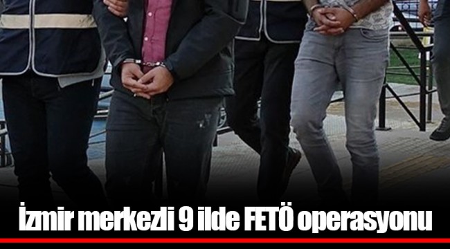 İzmir merkezli 9 ilde FETÖ operasyonu