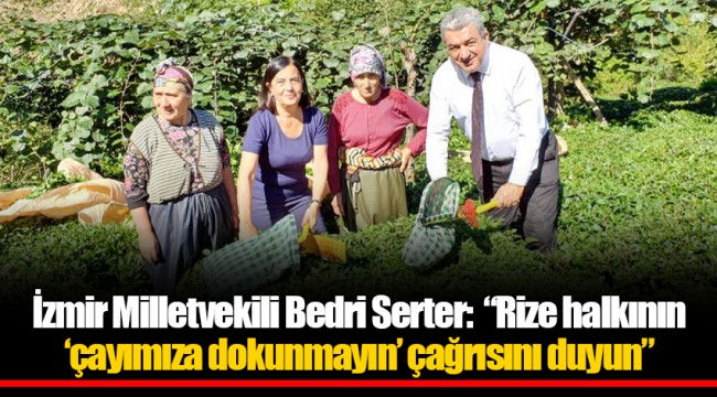 İzmir Milletvekili Bedri Serter:  “Rize halkının “çayımıza dokunmayın” çağrısını duyun”