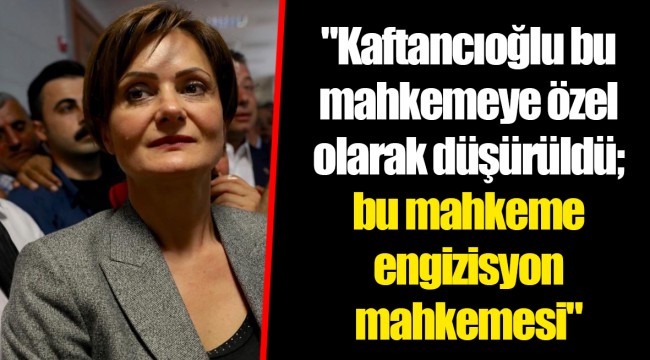 "Kaftancıoğlu bu mahkemeye özel olarak düşürüldü; bu mahkeme engizisyon mahkemesi"