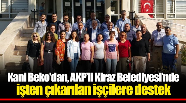Kani Beko'dan, AKP’li Kiraz Belediyesi’nde işten çıkarılan işçilere destek