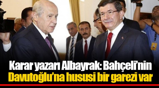 Karar yazarı Albayrak: Bahçeli’nin Davutoğlu’na hususi bir garezi var