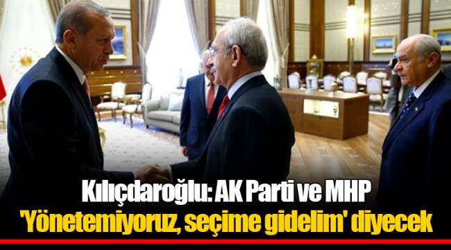 Kılıçdaroğlu: AK Parti ve MHP 'Yönetemiyoruz, seçime gidelim' diyecek