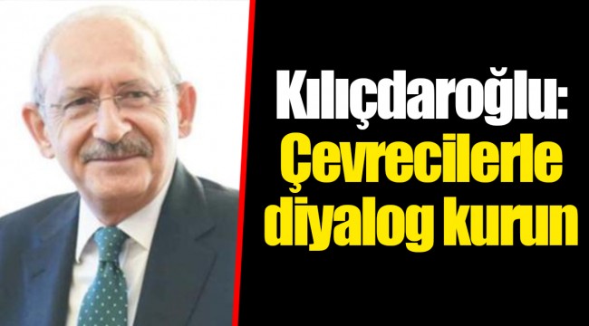 Kılıçdaroğlu: Çevrecilerle diyalog kurun