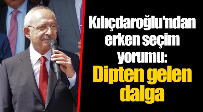 Kılıçdaroğlu&#039;ndan erken seçim yorumu: Dipten gelen dalga