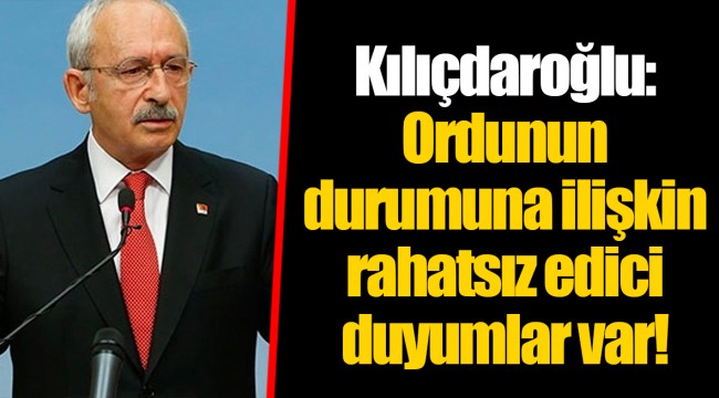 Kılıçdaroğlu: Ordunun durumuna ilişkin rahatsız edici duyumlar var!