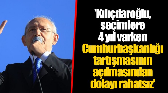'Kılıçdaroğlu, seçimlere 4 yıl varken Cumhurbaşkanlığı tartışmasının açılmasından dolayı rahatsız'