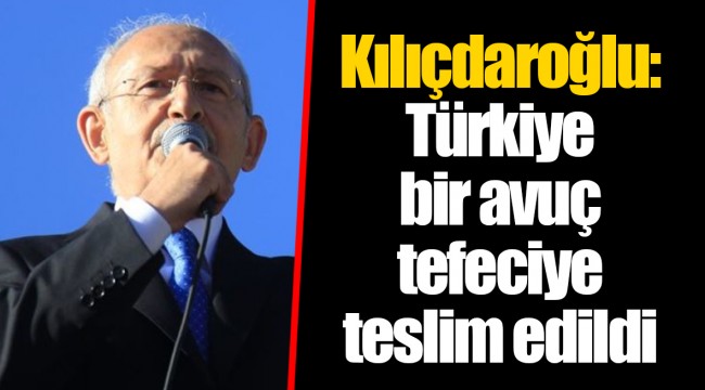 Kılıçdaroğlu: Türkiye bir avuç tefeciye teslim edildi