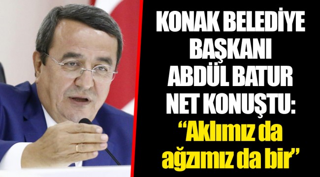 KONAK BELEDİYE BAŞKANI ABDÜL BATUR NET KONUŞTU: “Aklımız da ağzımız da bir”