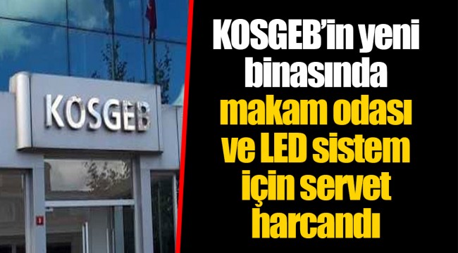 KOSGEB’in yeni binasında makam odası ve LED sistem için servet harcandı