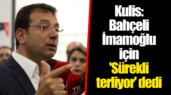 Kulis: Bahçeli İmamoğlu için 'Sürekli terliyor' dedi