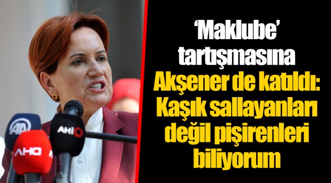 ‘Maklube’ tartışmasına Akşener de katıldı: Kaşık sallayanları değil pişirenleri biliyorum