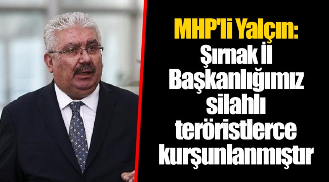 MHP'li Yalçın: Şırnak İl Başkanlığımız silahlı teröristlerce kurşunlanmıştır
