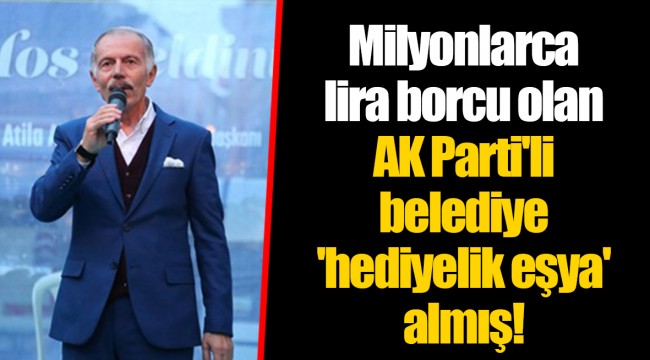Milyonlarca lira borcu olan AK Parti'li belediye 'hediyelik eşya' almış!