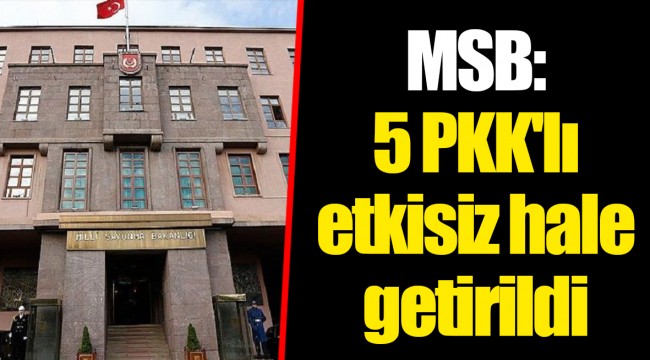 MSB: 5 PKK'lı etkisiz hale getirildi