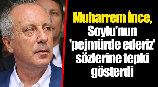 Muharrem İnce, Soylu'nun 'pejmürde ederiz' sözlerine tepki gösterdi
