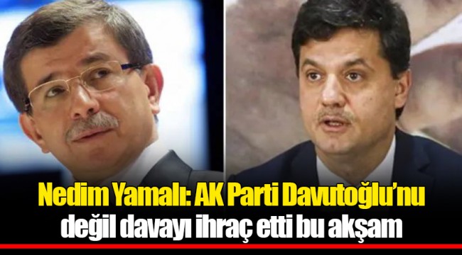 Nedim Yamalı: AK Parti Davutoğlu’nu değil davayı ihraç etti bu akşam