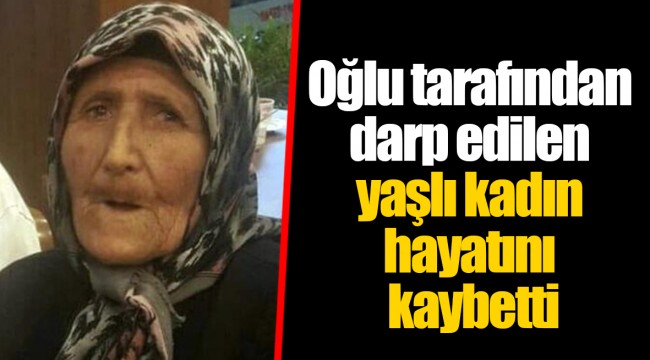 Oğlu tarafından darp edilen yaşlı kadın hayatını kaybetti