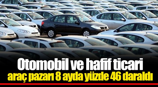 Otomobil ve hafif ticari araç pazarı 8 ayda yüzde 46 daraldı