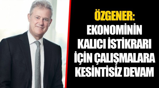 ÖZGENER: EKONOMİNİN KALICI İSTİKRARI İÇİN ÇALIŞMALARA KESİNTİSİZ DEVAM