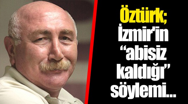 Öztürk; İzmir'in “abisiz kaldığı” söylemi…