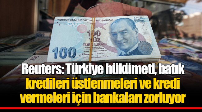 Reuters: Türkiye hükümeti, batık kredileri üstlenmeleri ve kredi vermeleri için bankaları zorluyor