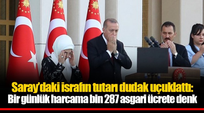 Saray’daki israfın tutarı dudak uçuklattı: Bir günlük harcama bin 287 asgari ücrete denk