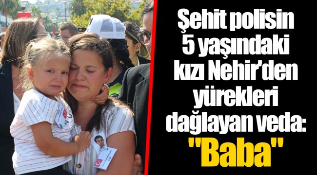 Şehit polisin 5 yaşındaki kızı Nehir'den yürekleri dağlayan veda: "Baba"