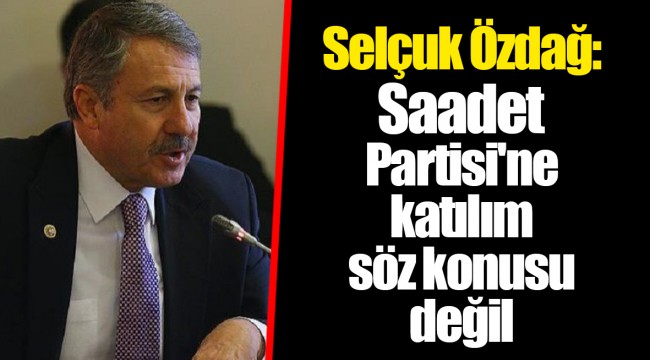 Selçuk Özdağ: Saadet Partisi'ne katılım söz konusu değil