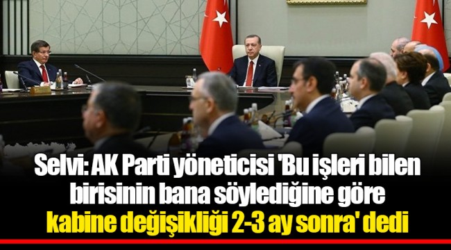 Selvi: AK Parti yöneticisi 'Bu işleri bilen birisinin bana söylediğine göre kabine değişikliği 2-3 ay sonra' dedi