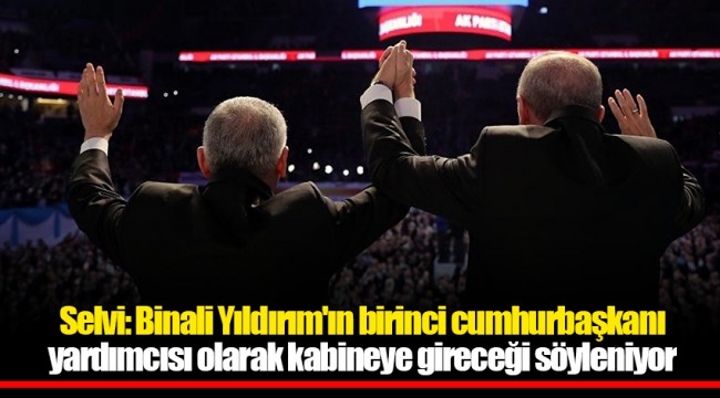Selvi: Binali Yıldırım'ın birinci cumhurbaşkanı yardımcısı olarak kabineye gireceği söyleniyor