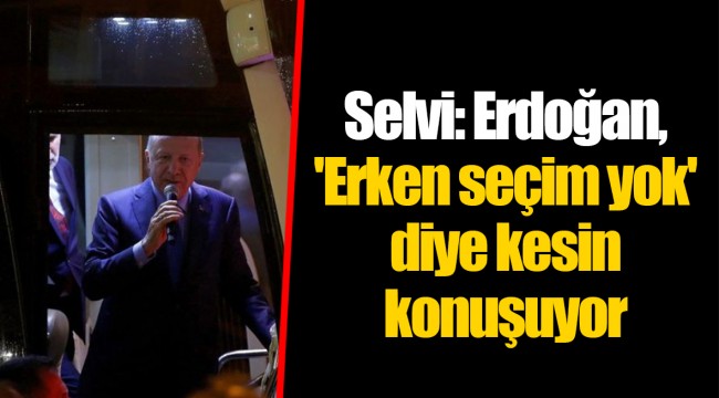 Selvi: Erdoğan, 'Erken seçim yok' diye kesin konuşuyor