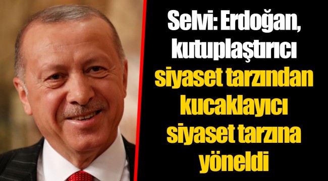 Selvi: Erdoğan, kutuplaştırıcı siyaset tarzından kucaklayıcı siyaset tarzına yöneldi