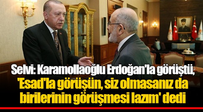 Selvi: Karamollaoğlu Erdoğan'la görüştü, 'Esad'la görüşün, siz olmasanız da birilerinin görüşmesi lazım' dedi