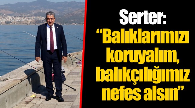 Serter: “Balıklarımızı koruyalım, balıkçılığımız nefes alsın”