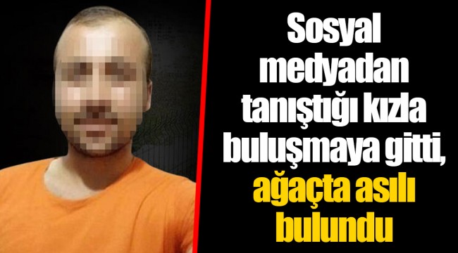 Sosyal medyadan tanıştığı kızla buluşmaya gitti, ağaçta asılı bulundu