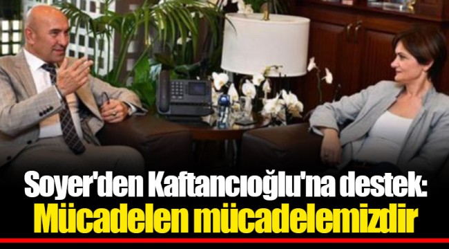 Soyer'den Kaftancıoğlu'na destek: Mücadelen mücadelemizdir