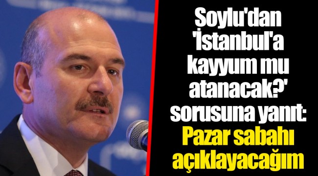 Soylu'dan 'İstanbul'a kayyum mu atanacak?' sorusuna yanıt: Pazar sabahı açıklayacağım