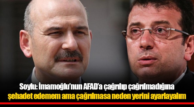 Soylu: İmamoğlu’nun AFAD’a çağrılıp çağrılmadığına şehadet edemem ama çağrılmasa neden yerini ayarlayalım