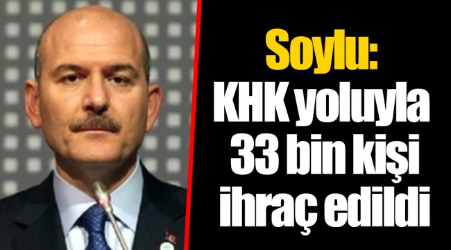 Soylu: KHK yoluyla 33 bin kişi ihraç edildi