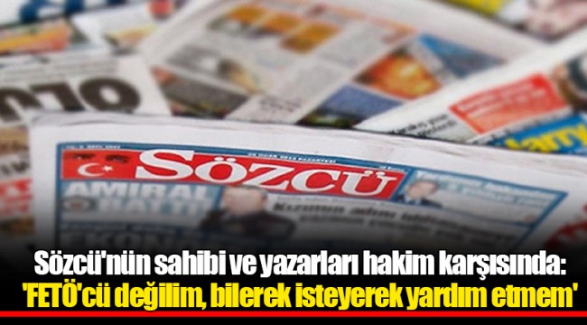 Sözcü'nün sahibi ve yazarları hakim karşısında: 'FETÖ'cü değilim, bilerek isteyerek yardım etmem'