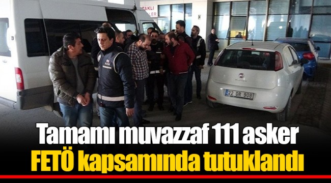 Tamamı muvazzaf 111 asker FETÖ kapsamında tutuklandı