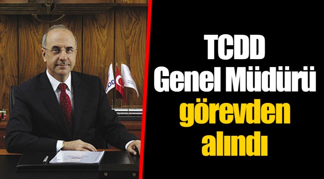 TCDD Genel Müdürü görevden alındı