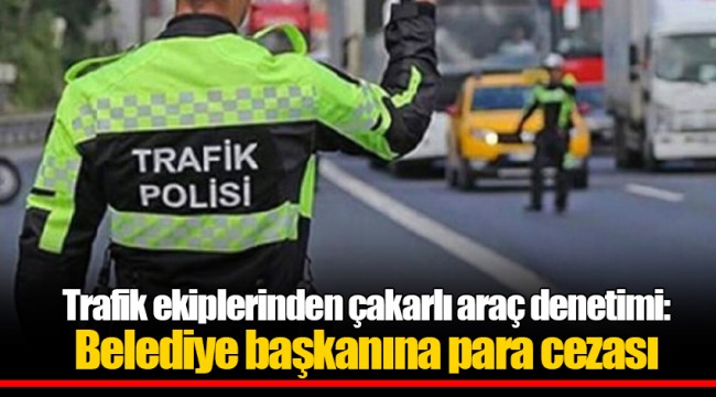 Trafik ekiplerinden çakarlı araç denetimi: İzmirli Belediye başkanına para cezası