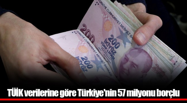 TÜİK verilerine göre Türkiye'nin 57 milyonu borçlu