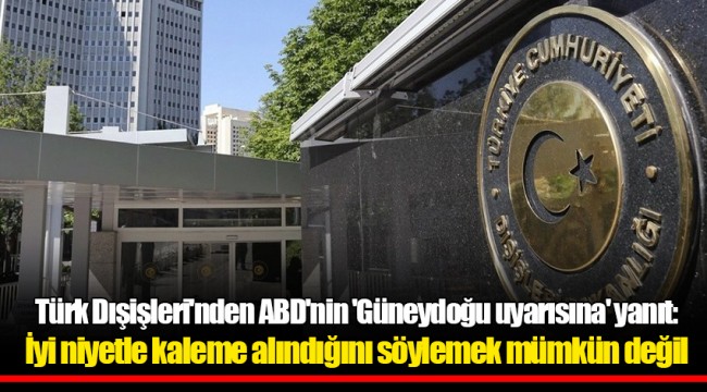 Türk Dışişleri'nden ABD'nin 'Güneydoğu uyarısına' yanıt: İyi niyetle kaleme alındığını söylemek mümkün değil