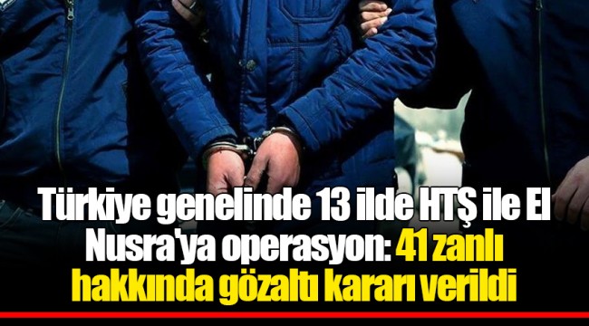 Türkiye genelinde 13 ilde HTŞ ile El Nusra'ya operasyon: 41 zanlı hakkında gözaltı kararı verildi