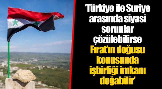‘Türkiye ile Suriye arasında siyasi sorunlar çözülebilirse Fırat’ın doğusu konusunda işbirliği imkanı doğabilir’