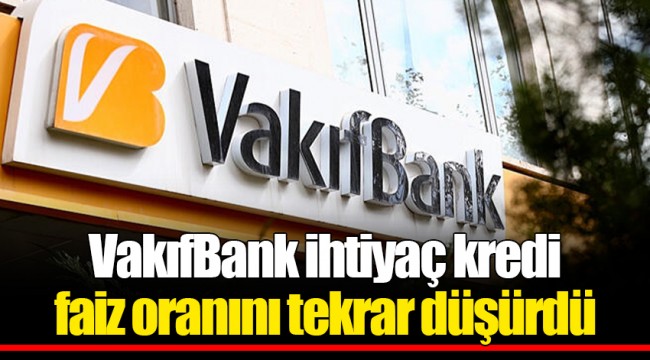 VakıfBank ihtiyaç kredi faiz oranını tekrar düşürdü