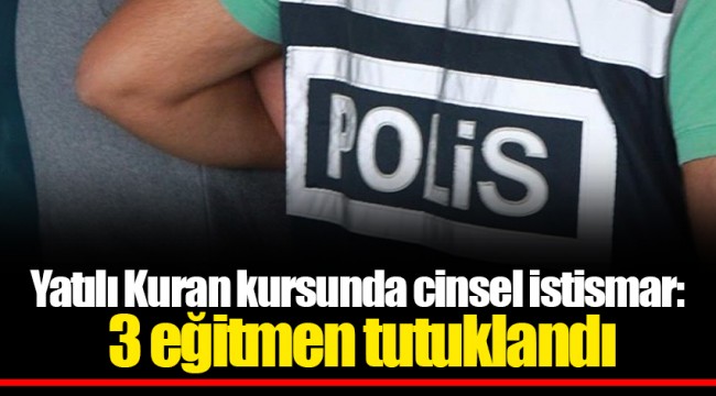 Yatılı Kuran kursunda cinsel istismar: 3 eğitmen tutuklandı