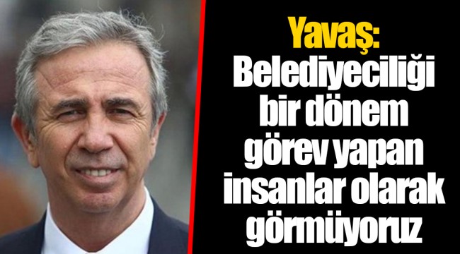 Yavaş:Belediyeciliği bir dönem görev yapan insanlar olarak görmüyoruz